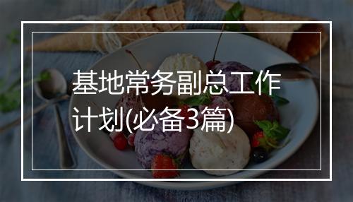 基地常务副总工作计划(必备3篇)