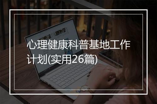 心理健康科普基地工作计划(实用26篇)
