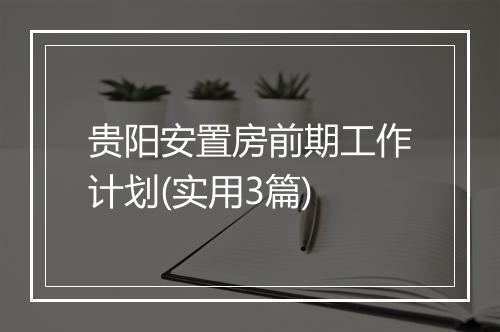 贵阳安置房前期工作计划(实用3篇)