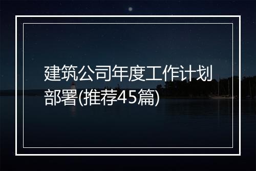建筑公司年度工作计划部署(推荐45篇)
