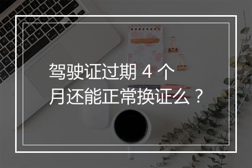 驾驶证过期 4 个月还能正常换证么？