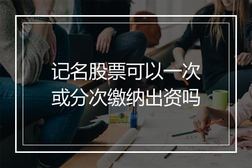 记名股票可以一次或分次缴纳出资吗