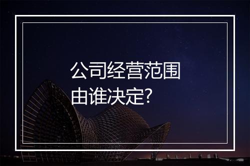 公司经营范围由谁决定?