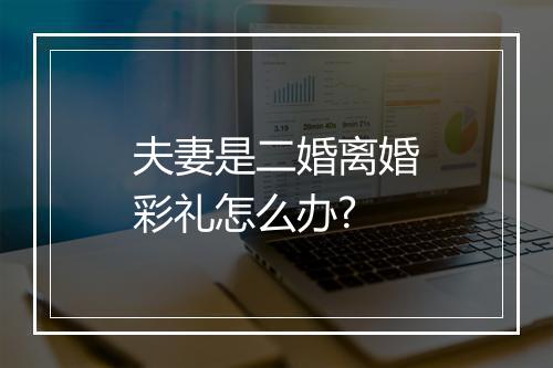 夫妻是二婚离婚彩礼怎么办?