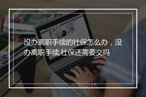 没办离职手续的社保怎么办，没办离职手续,社保还需要交吗