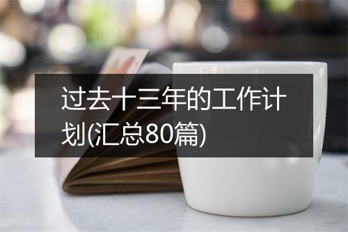 过去十三年的工作计划(汇总80篇)