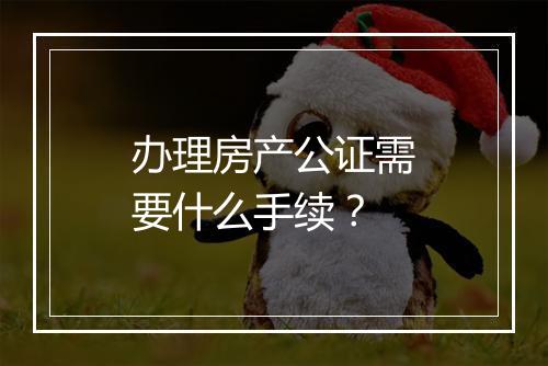 办理房产公证需要什么手续？