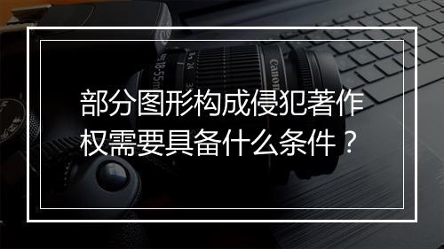 部分图形构成侵犯著作权需要具备什么条件？