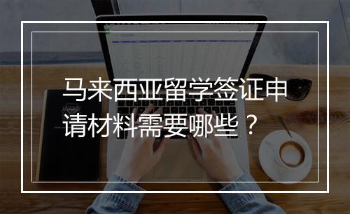 马来西亚留学签证申请材料需要哪些？