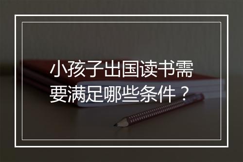 小孩子出国读书需要满足哪些条件？