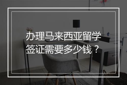 办理马来西亚留学签证需要多少钱？