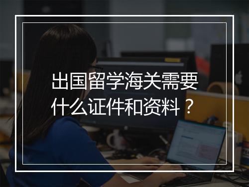 出国留学海关需要什么证件和资料？