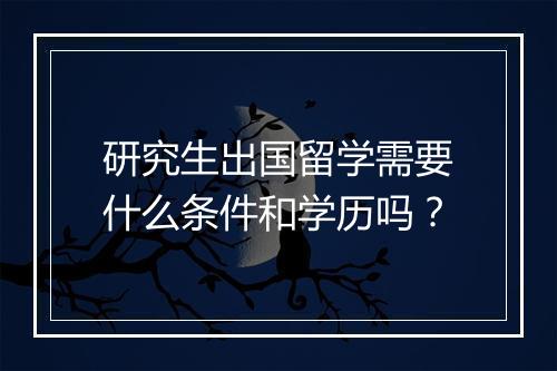 研究生出国留学需要什么条件和学历吗？