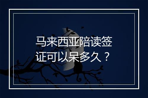 马来西亚陪读签证可以呆多久？