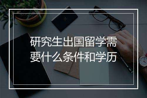 研究生出国留学需要什么条件和学历