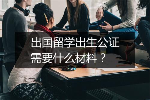 出国留学出生公证需要什么材料？