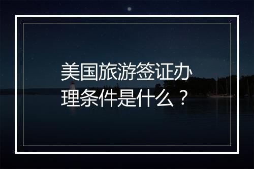 美国旅游签证办理条件是什么？