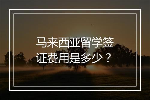马来西亚留学签证费用是多少？