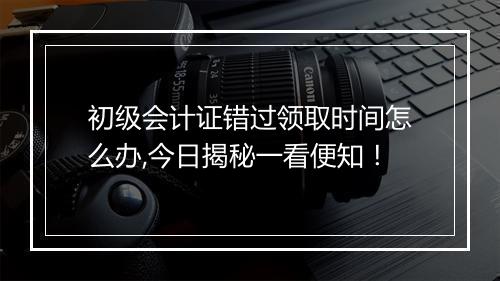 初级会计证错过领取时间怎么办,今日揭秘一看便知！