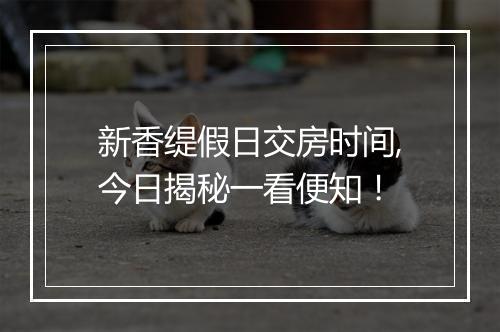 新香缇假日交房时间,今日揭秘一看便知！