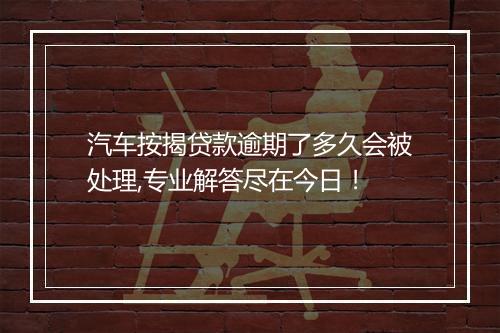 汽车按揭贷款逾期了多久会被处理,专业解答尽在今日！