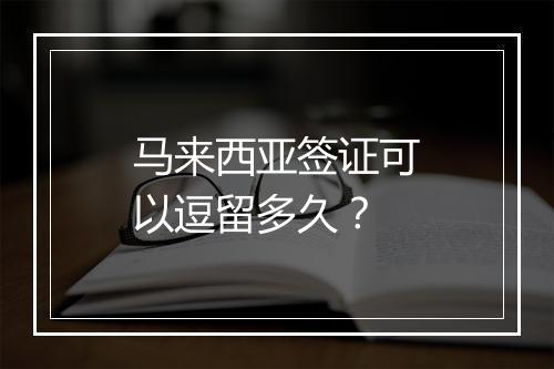 马来西亚签证可以逗留多久？
