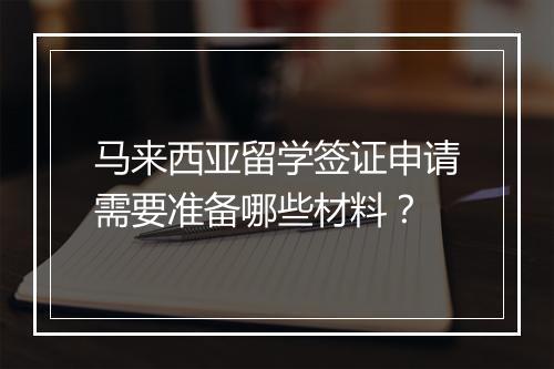 马来西亚留学签证申请需要准备哪些材料？
