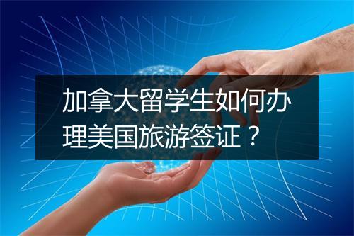 加拿大留学生如何办理美国旅游签证？
