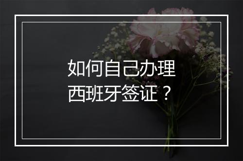 如何自己办理西班牙签证？
