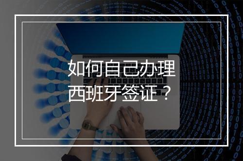如何自己办理西班牙签证？