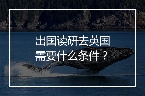 出国读研去英国需要什么条件？