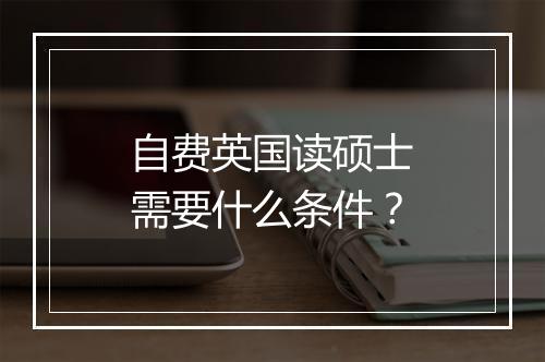 自费英国读硕士需要什么条件？