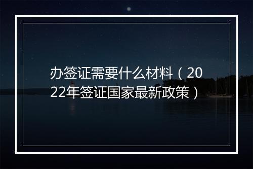 办签证需要什么材料（2022年签证国家最新政策）
