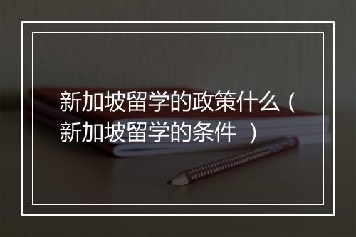 新加坡留学的政策什么（新加坡留学的条件 ）