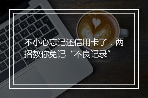 不小心忘记还信用卡了，两招教你免记“不良记录”