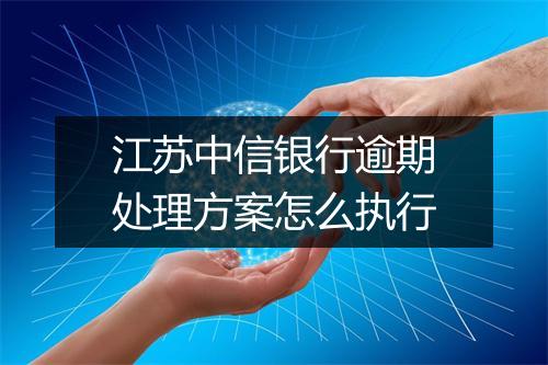 江苏中信银行逾期处理方案怎么执行