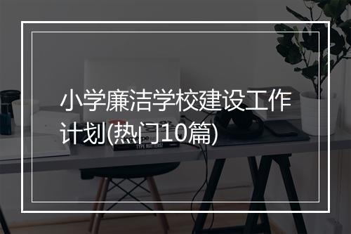 小学廉洁学校建设工作计划(热门10篇)