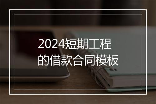 2024短期工程的借款合同模板