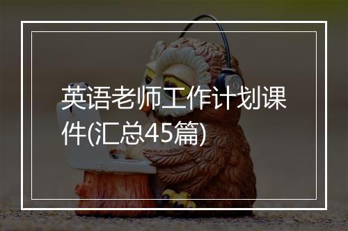 英语老师工作计划课件(汇总45篇)