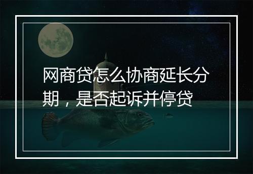 网商贷怎么协商延长分期，是否起诉并停贷