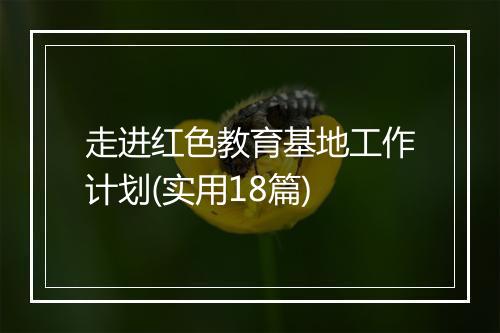 走进红色教育基地工作计划(实用18篇)