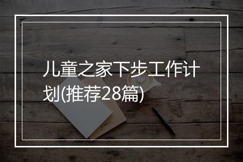 儿童之家下步工作计划(推荐28篇)