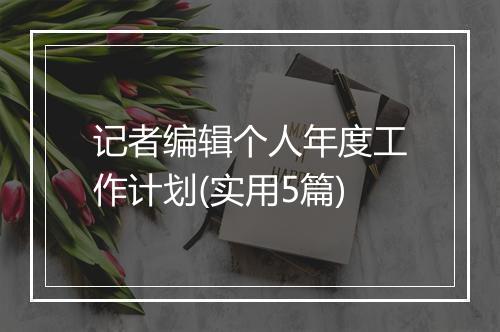 记者编辑个人年度工作计划(实用5篇)
