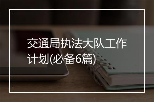 交通局执法大队工作计划(必备6篇)