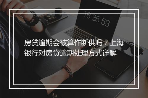 房贷逾期会被算作断供吗？上海银行对房贷逾期处理方式详解