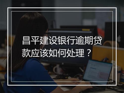 昌平建设银行逾期贷款应该如何处理？