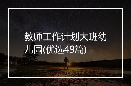 教师工作计划大班幼儿园(优选49篇)
