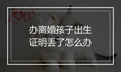 办离婚孩子出生证明丢了怎么办