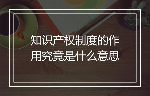 知识产权制度的作用究竟是什么意思