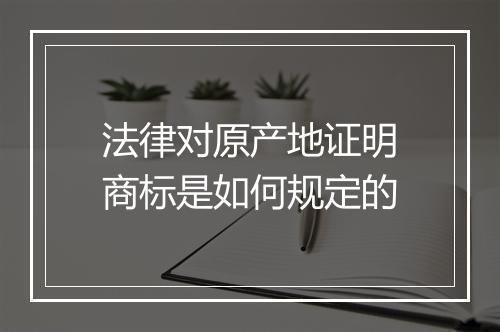 法律对原产地证明商标是如何规定的